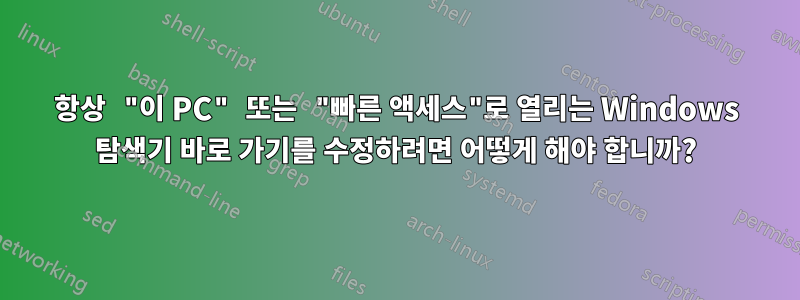 항상 "이 PC" 또는 "빠른 액세스"로 열리는 Windows 탐색기 바로 가기를 수정하려면 어떻게 해야 합니까?