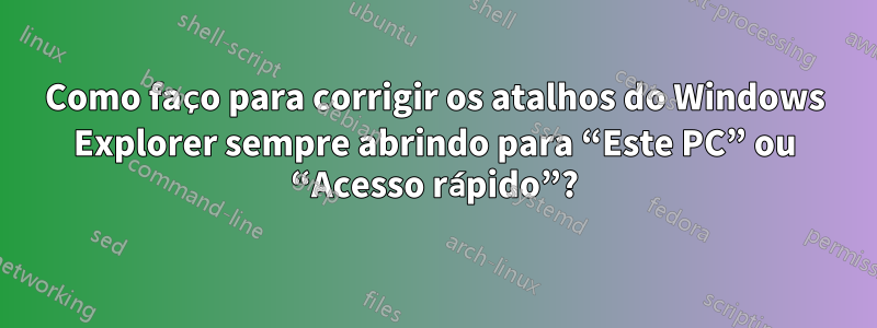 Como faço para corrigir os atalhos do Windows Explorer sempre abrindo para “Este PC” ou “Acesso rápido”?