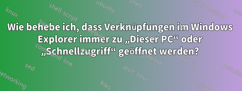 Wie behebe ich, dass Verknüpfungen im Windows Explorer immer zu „Dieser PC“ oder „Schnellzugriff“ geöffnet werden?