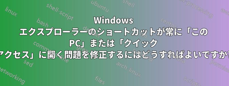 Windows エクスプローラーのショートカットが常に「この PC」または「クイック アクセス」に開く問題を修正するにはどうすればよいですか?