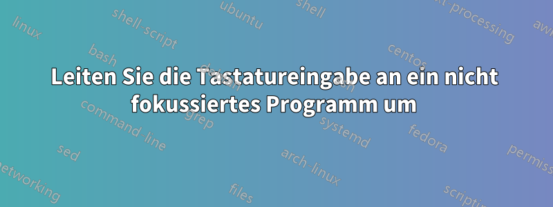 Leiten Sie die Tastatureingabe an ein nicht fokussiertes Programm um