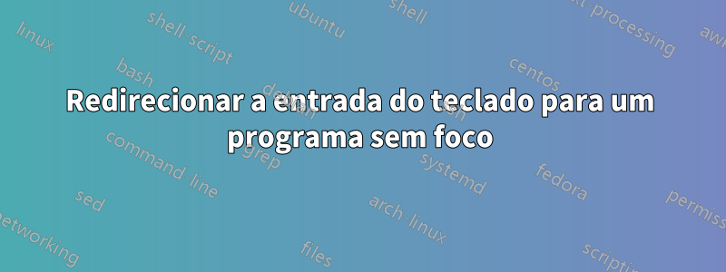 Redirecionar a entrada do teclado para um programa sem foco