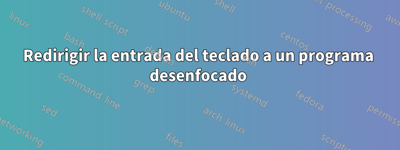 Redirigir la entrada del teclado a un programa desenfocado