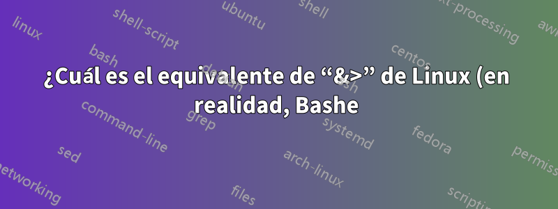 ¿Cuál es el equivalente de “&>” de Linux (en realidad, Bashe) en Windows?