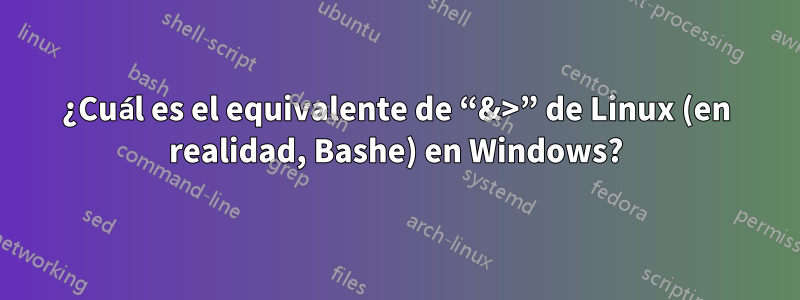 ¿Cuál es el equivalente de “&>” de Linux (en realidad, Bashe) en Windows?