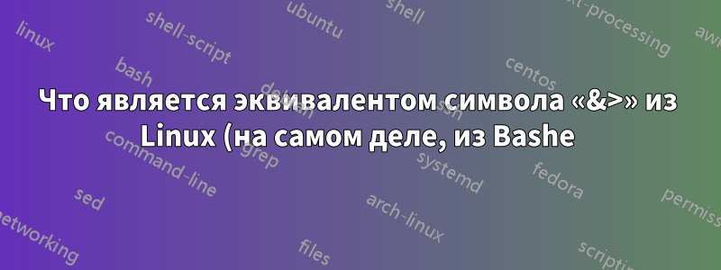 Что является эквивалентом символа «&>» из Linux (на самом деле, из Bashe) в Windows?