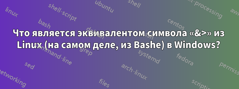 Что является эквивалентом символа «&>» из Linux (на самом деле, из Bashe) в Windows?