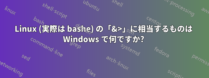 Linux (実際は bashe) の「&>」に相当するものは Windows で何ですか?