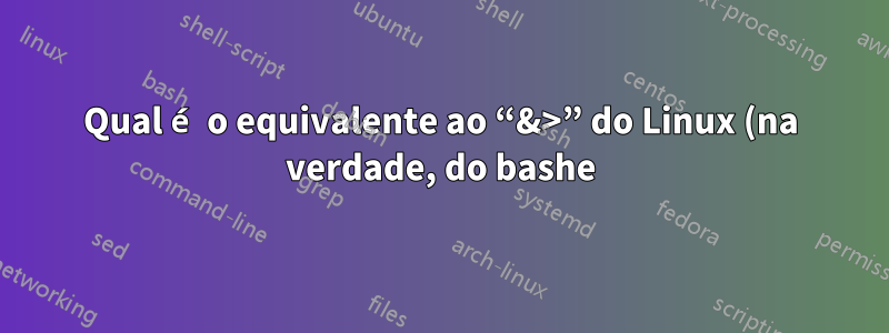Qual é o equivalente ao “&>” do Linux (na verdade, do bashe) no Windows?