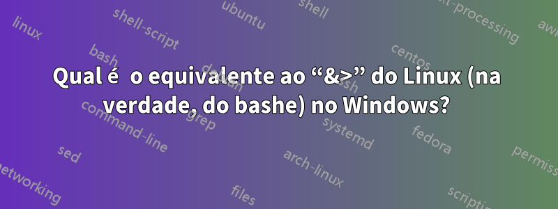 Qual é o equivalente ao “&>” do Linux (na verdade, do bashe) no Windows?