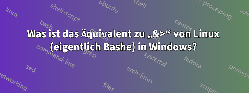 Was ist das Äquivalent zu „&>“ von Linux (eigentlich Bashe) in Windows?