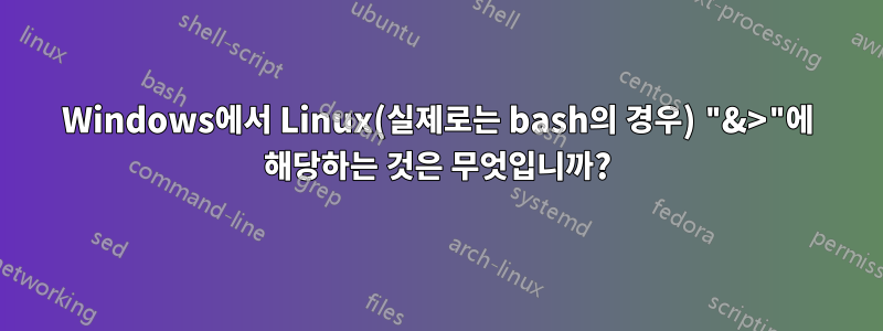 Windows에서 Linux(실제로는 bash의 경우) "&>"에 해당하는 것은 무엇입니까?