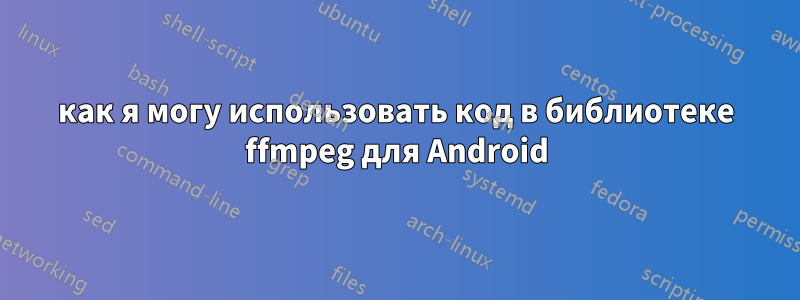 как я могу использовать код в библиотеке ffmpeg для Android