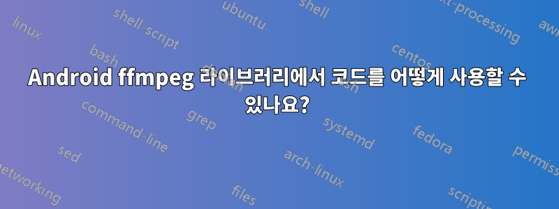 Android ffmpeg 라이브러리에서 코드를 어떻게 사용할 수 있나요?