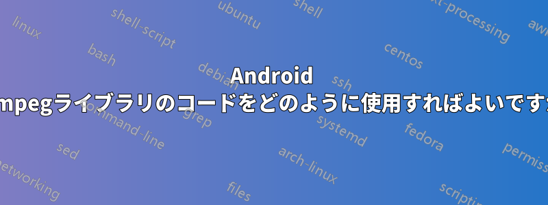 Android ffmpegライブラリのコードをどのように使用すればよいですか