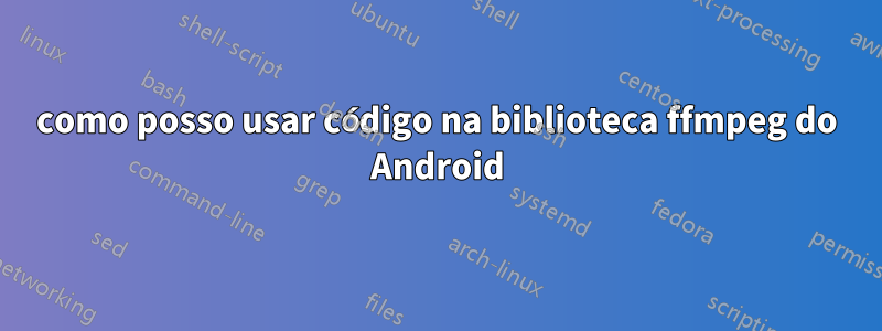 como posso usar código na biblioteca ffmpeg do Android