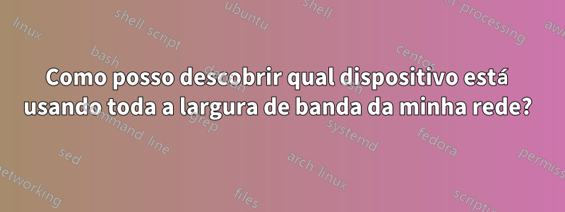 Como posso descobrir qual dispositivo está usando toda a largura de banda da minha rede? 