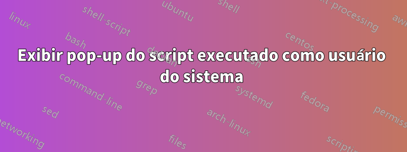 Exibir pop-up do script executado como usuário do sistema