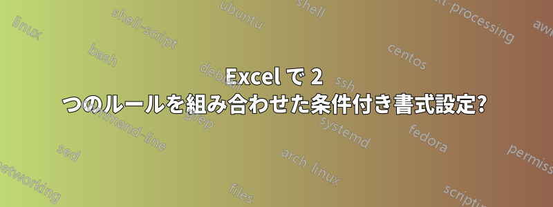 Excel で 2 つのルールを組み合わせた条件付き書式設定?