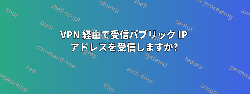 VPN 経由で受信パブリック IP アドレスを受信しますか?