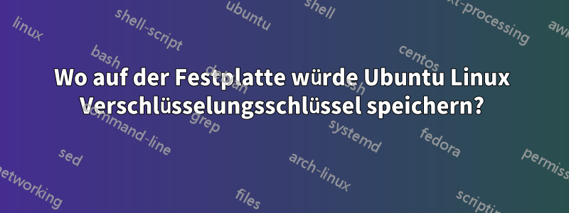 Wo auf der Festplatte würde Ubuntu Linux Verschlüsselungsschlüssel speichern?