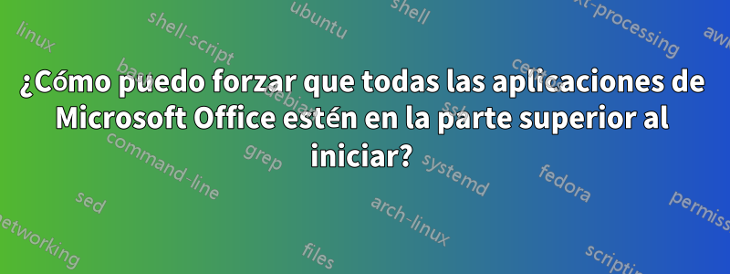 ¿Cómo puedo forzar que todas las aplicaciones de Microsoft Office estén en la parte superior al iniciar?