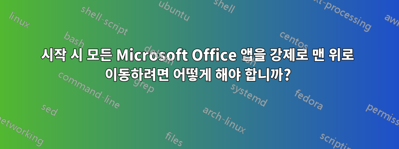 시작 시 모든 Microsoft Office 앱을 강제로 맨 위로 이동하려면 어떻게 해야 합니까?