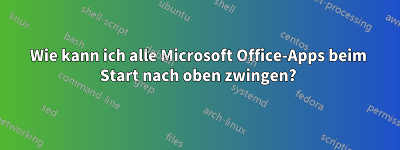 Wie kann ich alle Microsoft Office-Apps beim Start nach oben zwingen?