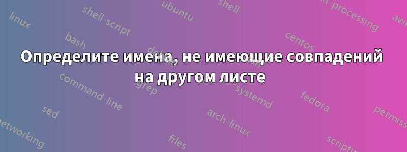 Определите имена, не имеющие совпадений на другом листе 