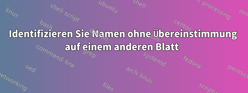 Identifizieren Sie Namen ohne Übereinstimmung auf einem anderen Blatt 