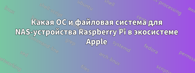 Какая ОС и файловая система для NAS-устройства Raspberry Pi в экосистеме Apple