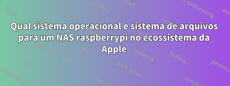 Qual sistema operacional e sistema de arquivos para um NAS raspberrypi no ecossistema da Apple