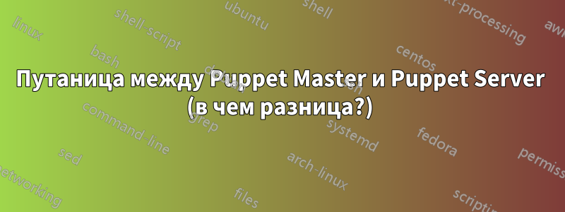 Путаница между Puppet Master и Puppet Server (в чем разница?)