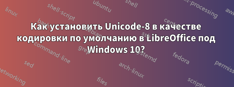 Как установить Unicode-8 в качестве кодировки по умолчанию в LibreOffice под Windows 10?