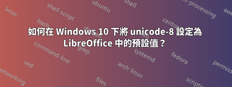 如何在 Windows 10 下將 unicode-8 設定為 LibreOffice 中的預設值？