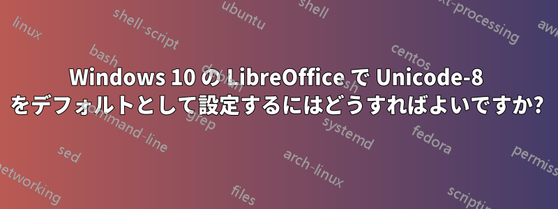 Windows 10 の LibreOffice で Unicode-8 をデフォルトとして設定するにはどうすればよいですか?