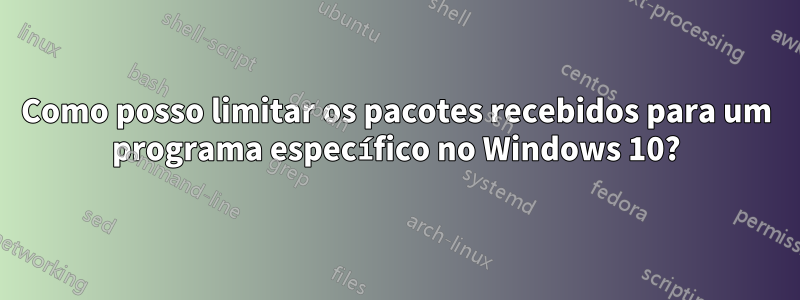 Como posso limitar os pacotes recebidos para um programa específico no Windows 10?