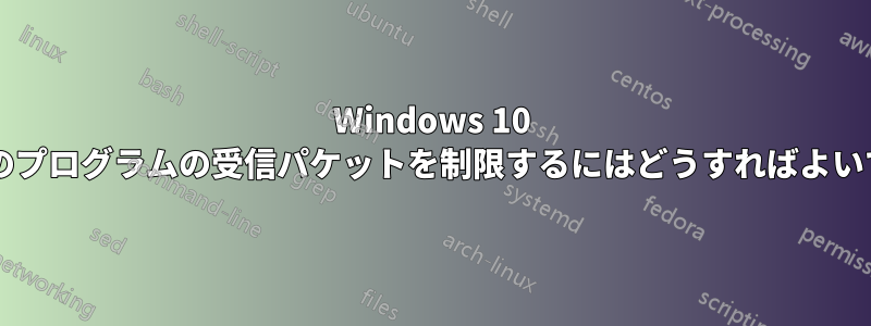 Windows 10 で特定のプログラムの受信パケットを制限するにはどうすればよいですか?