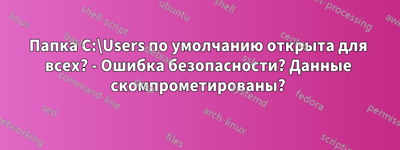 Папка C:\Users по умолчанию открыта для всех? - Ошибка безопасности? Данные скомпрометированы?