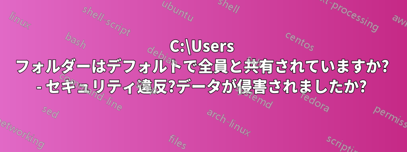 C:\Users フォルダーはデフォルトで全員と共有されていますか? - セキュリティ違反?データが侵害されましたか?