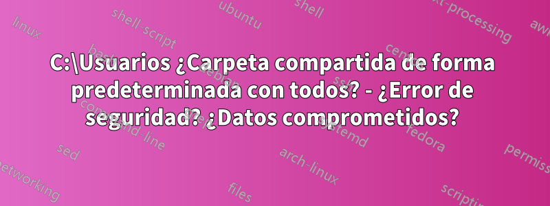 C:\Usuarios ¿Carpeta compartida de forma predeterminada con todos? - ¿Error de seguridad? ¿Datos comprometidos?