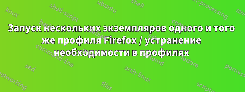 Запуск нескольких экземпляров одного и того же профиля Firefox / устранение необходимости в профилях