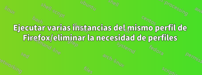 Ejecutar varias instancias del mismo perfil de Firefox/eliminar la necesidad de perfiles