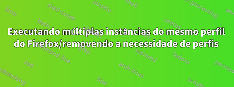 Executando múltiplas instâncias do mesmo perfil do Firefox/removendo a necessidade de perfis