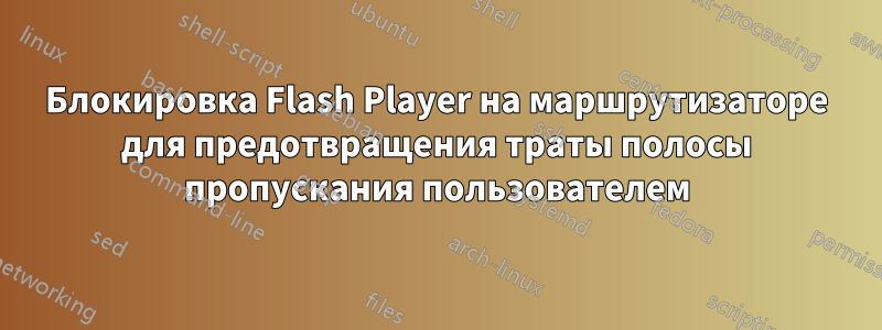 Блокировка Flash Player на маршрутизаторе для предотвращения траты полосы пропускания пользователем