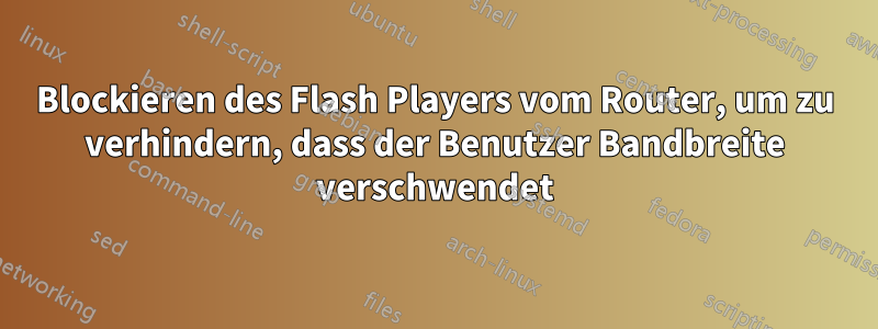 Blockieren des Flash Players vom Router, um zu verhindern, dass der Benutzer Bandbreite verschwendet