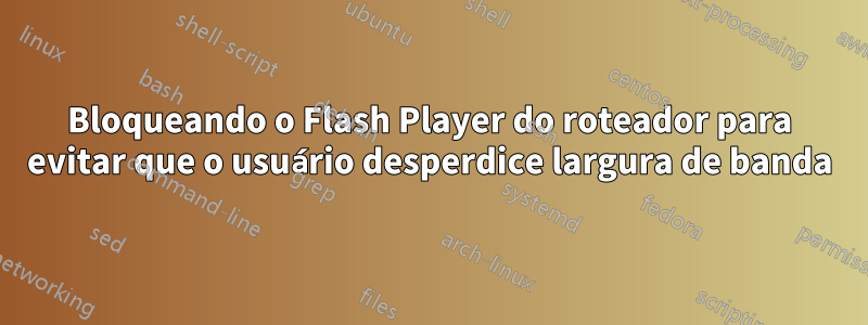 Bloqueando o Flash Player do roteador para evitar que o usuário desperdice largura de banda