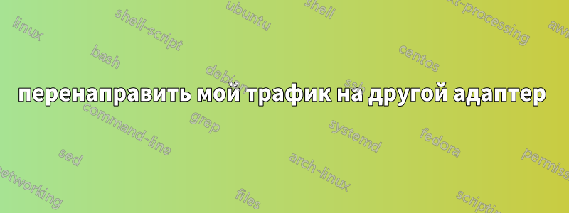 перенаправить мой трафик на другой адаптер