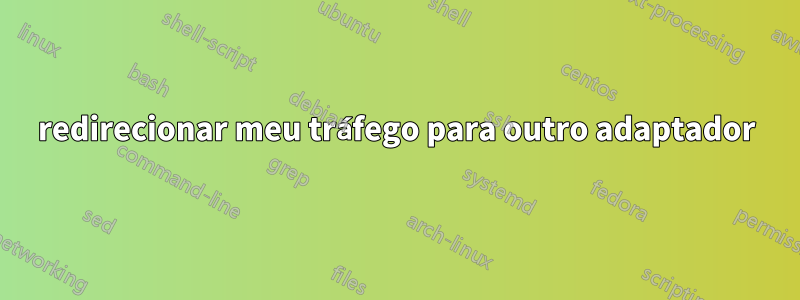 redirecionar meu tráfego para outro adaptador