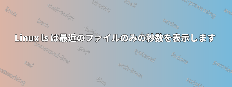 Linux ls は最近のファイルのみの秒数を表示します